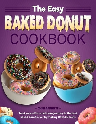 The Easy Baked Donut Cookbook: Treat yourself to a delicious journey to the best baked donuts ever by making Baked Donuts by Robinett, Colin