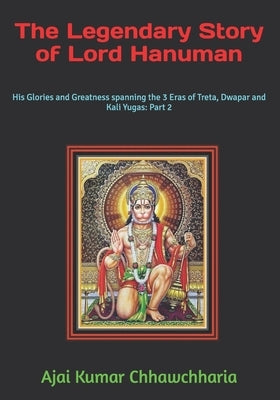 The Legendary Story of Lord Hanuman: His Glories and Greatness spanning the 3 Eras of Treta, Dwapar and Kali Yugas: Part 2 by Chhawchharia, Ajai Kumar