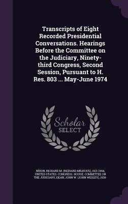Transcripts of Eight Recorded Presidential Conversations. Hearings Before the Committee on the Judiciary, Ninety-third Congress, Second Session, Pursu by Nixon, Richard M. 1913-1994