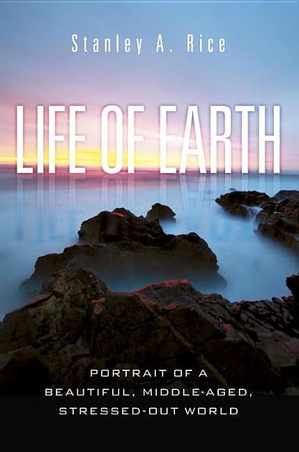 Life of Earth: Potrait of a Beautiful, Middle-Aged, Stressed-Out World by Rice, Stanley A.