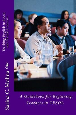 Teaching English in Local and Global Contexts: A guidebook for beginning teachers in TESOL by Molina, Sarina Chugani