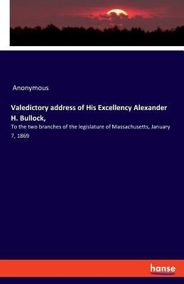 Valedictory address of His Excellency Alexander H. Bullock,: To the two branches of the legislature of Massachusetts, January 7, 1869 by Anonymous