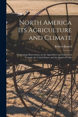 North America Its Agriculture and Climate [microform]: Containing Observations on the Agriculture and Climate of Canada, the United States, and the Is by Russell, Robert D. 1871
