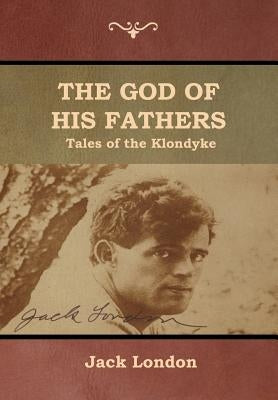 The God of His Fathers: Tales of the Klondyke by London, Jack