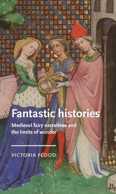 Fantastic Histories: Medieval Fairy Narratives and the Limits of Wonder by Flood, Victoria