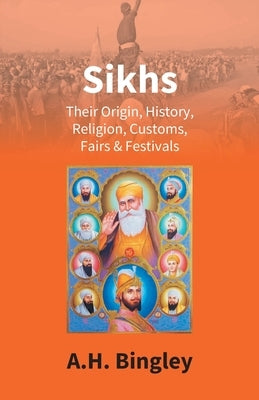 Sikhs: Their Origin, History, Religion, Customs, Fairs & Festivals by Bingley, A. H.