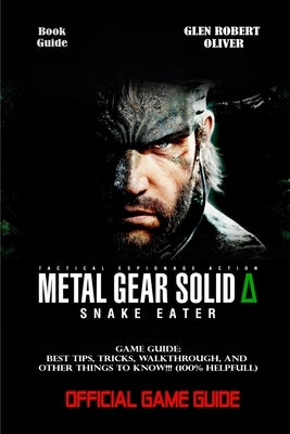 Metal Gear Solid Delta: SNAKE EATER GAME GUIDE: Best Tips, Tricks, Walkthrough, and Other Things To know!!! (100% Helpfull) by Glen Robert Oliver