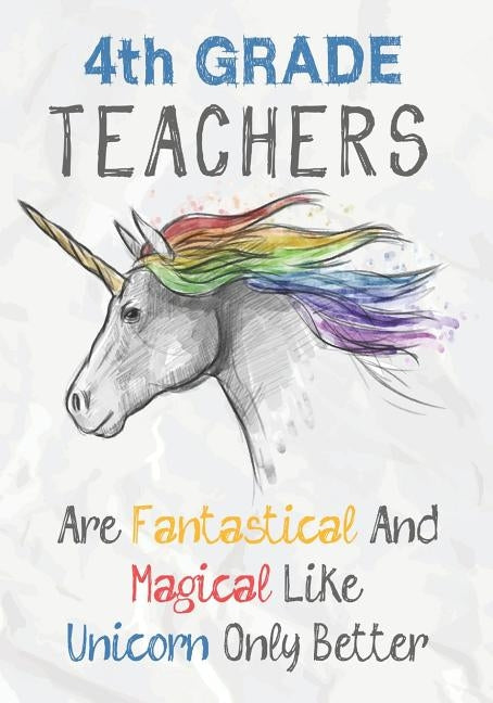 4th Grade Teachers Are Fantastical & Magical Like A Unicorn Only Better: Perfect Year End Graduation or Thank You Gift for Teachers, Teacher Appreciat by Kech, Omi