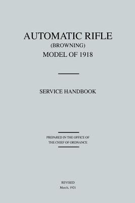 Automatic Rifle Browning, Model of 1918: Service Handbook (Revised March, 1921) by Office of Chief of Ordnance