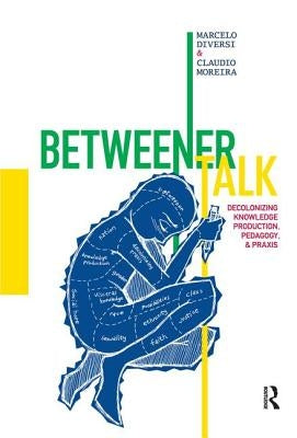 Betweener Talk: Decolonizing Knowledge Production, Pedagogy, and PRAXIS by Diversi, Marcelo
