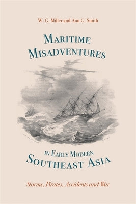 Maritime Misadventures in Early Modern Southeast Asia: Storms, Pirates, Accidents and War by Miller, W. G.