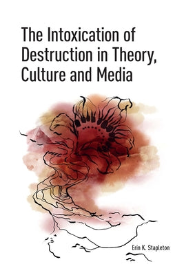 The Intoxication of Destruction in Theory, Culture and Media: A Philosophy of Expenditure After Georges Bataille by Stapleton, Erin K.