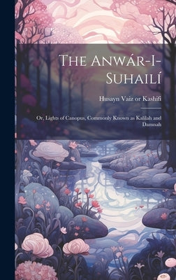 The Anwár-i-Suhailí: Or, Lights of Canopus, Commonly Known as Kalílah and Damnah by Kashifi, Husayn Vaiz D. 1504 or 5.