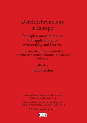 Dendrochronology in Europe: Principles, interpretations and applications to Archaeology and History - Based on the Symposium held at the National by Fletcher, John