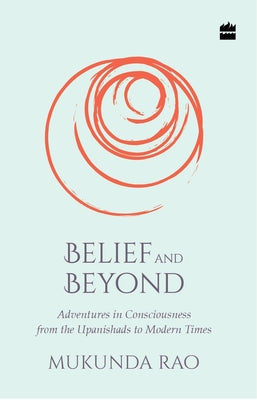 Belief and Beyond: Adventures in Consciousness from the Upanishads to Modern Times by Rao, Mukunda