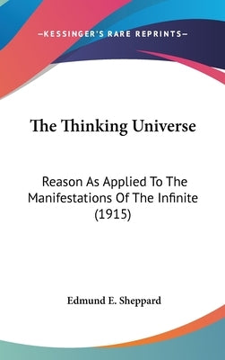 The Thinking Universe: Reason As Applied To The Manifestations Of The Infinite (1915) by Sheppard, Edmund E.