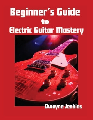 Beginner's Guide to Electric Guitar Mastery: Unlock Your Musical Potential by Jenkins, Dwayne