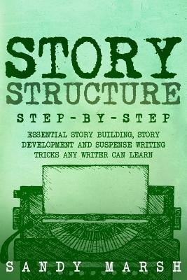 Story Structure: Step-by-Step - Essential Story Building, Story Development and Suspense Writing Tricks Any Writer Can Learn by Marsh, Sandy