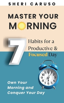 Master Your Morning: 7 Habits for a Productive & Focused Day by Caruso, Sheri