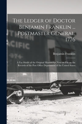 The Ledger of Doctor Benjamin Franklin ... Postmaster General, 1776: A Fac-simile of the Original Manuscript now on File on the Records of the Post Of by Franklin, Benjamin