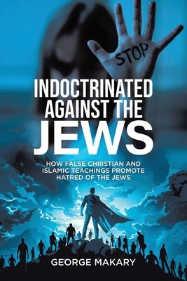 Indoctrinated Against the Jews: How False Christian and Islamic Teachings Promotes Hatred of the Jews by Makary, George