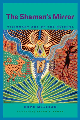 The Shaman's Mirror: Visionary Art of the Huichol by MacLean, Hope