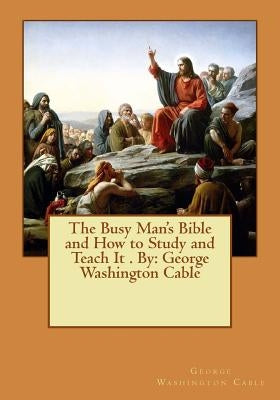 The Busy Man's Bible and How to Study and Teach It . By: George Washington Cable by Cable, George Washington