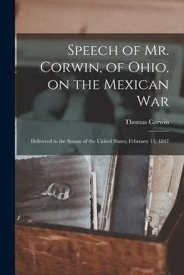 Speech of Mr. Corwin, of Ohio, on the Mexican War; Delivered in the Senate of the United States, February 11, 1847 by Corwin, Thomas 1794-1865