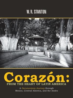 Corazón: from the Heart of Latin America: A Documentary Journey Through Mexico, Central America, and the Andes by Stanton, W. R.