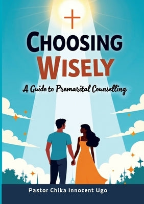 Choosing Wisely: A Guide to Premarital Counselling by Ugo, Pastor Innocent C.