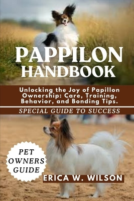 Pappilon Handbook: Unlocking the Joy of Papillon Ownership: Care, Training, Behavior, and Bonding Tips. by W. Wilson, Erica