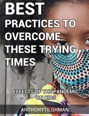 The Effects Of The Pandemic On Kids: Best Practices To Overcome These Trying Times by Tilghman, Anthony