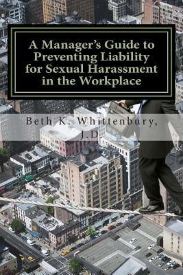 A Manager's Guide to Preventing Liability for Sexual Harassment in the Workplace by Whittenbury, Beth K.