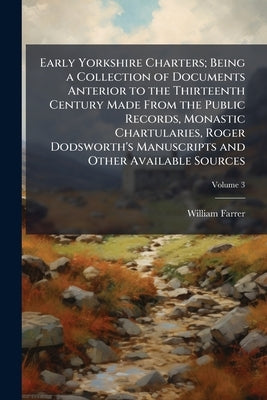 Early Yorkshire Charters; Being a Collection of Documents Anterior to the Thirteenth Century Made From the Public Records, Monastic Chartularies, Roge by Farrer, William