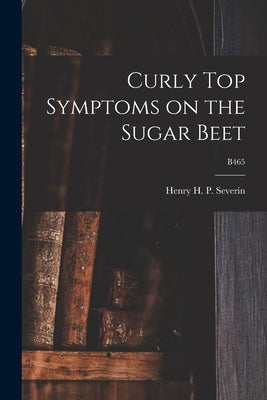 Curly Top Symptoms on the Sugar Beet; B465 by Severin, Henry H. P. (Henry Herman Pa