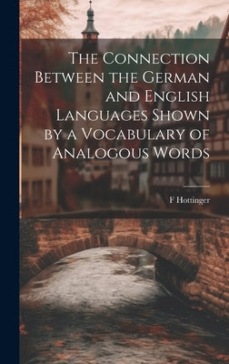 The Connection Between the German and English Languages Shown by a Vocabulary of Analogous Words by Hottinger, F.
