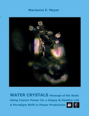 Water Crystals, Messages of the Souls: Using Cosmic Power for a Happy & Healthy Life A paradigm shift in power production by Meyer, Marianne E.