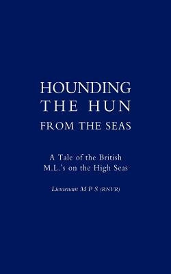 Hounding the Hun from the Seas. a Tale of the British M.L. OS on the High Seas by Lieut M P S (Rnvr)