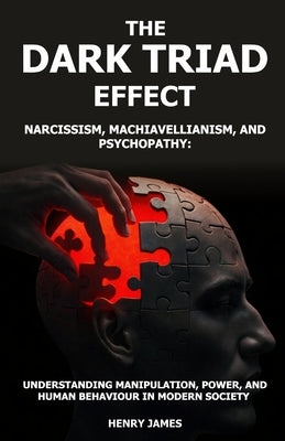 The Dark Triad Effect: Narcissism, Machiavellianism, and Psychopathy: Understanding Manipulation, Power, and Human Behavior in Modern Society by James, Henry