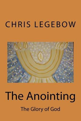 The Anointing: The Glory of God by Legebow, Chris a.