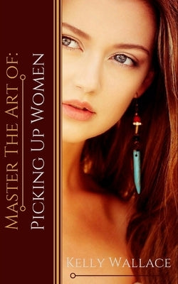 Master the Art of: Picking Up Women by Wallace, Kelly