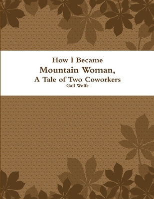 How I Became Mountain Woman, A Tale of Two Cowrokers by Wolfe, Gail