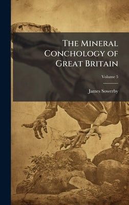 The Mineral Conchology of Great Britain by Sowerby, James