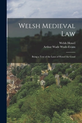 Welsh Medieval Law: Being a Text of the Laws of Howel the Good by Howel, Welsh