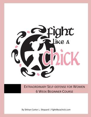 Fight Like A Chick 6 Week Beginner Course: Extraordinary Self-Defense for Women by Shepard, Shihan Carter L.