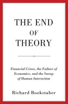 The End of Theory: Financial Crises, the Failure of Economics, and the Sweep of Human Interaction by Bookstaber, Richard