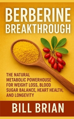 Berberine Breakthrough: The Natural Metabolic Powerhouse for Weight Loss, Blood Sugar Balance, Heart Health, and Longevity by Brian, Bill