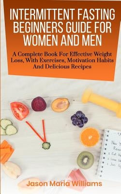 Intermittent Fasting Beginners Guide for Women and Men: A Complete Book for Effective Weight Loss, with Exercises, Motivation Habits and Delicious Rec by Williams, Jason Maria