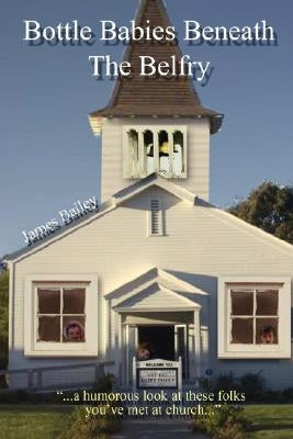 Bottle Babies Beneath the Belfry: A Humorous Look at Those Folks You've Met at Church by Bailey, James P.