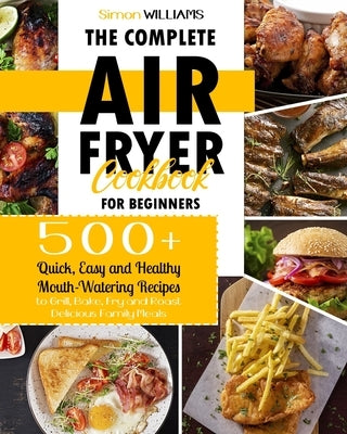 The Complete Air Fryer Cookbook for Beginners: 500+ Quick, Easy and Healthy Mouth-Watering Recipes to Grill, Bake, Fry and Roast Delicious Family Meal by Williams, Simon